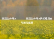 皇冠比分网39🏐皇冠比分网39的辉煌历史与现代愿景