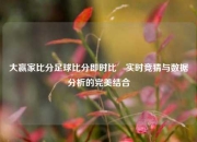 大赢家比分足球比分即时比⚾实时竞猜与数据分析的完美结合