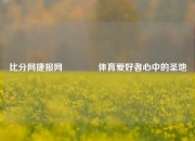 比分网捷报网🏐体育爱好者心中的圣地
