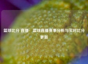 篮球比分 直播⚾篮球直播赛事分析与实时比分更新