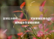 足球比分即时app🥈实时掌握比赛动态，随时随地享受精彩瞬间