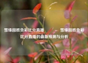 雪缘园胜负彩比分直播🏐雪缘园胜负彩比分直播的最新预测与分析