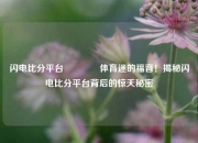 闪电比分平台🏆体育迷的福音！揭秘闪电比分平台背后的惊天秘密