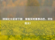 球琛比分足球下载⚾掌握实时赛事动态，尽在指尖！