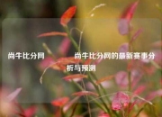 尚牛比分网🏆尚牛比分网的最新赛事分析与预测