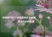 欧洲杯乌克兰对奥地利比分预测🥉一场激动人心的比赛