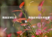 韩国足球比分🎖️韩国足球比分实时更新