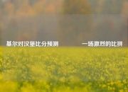 基尔对汉堡比分预测👉一场激烈的比拼