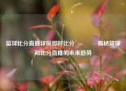 篮球比分直播球探即时比分🏅揭秘球探和比分直播的未来趋势