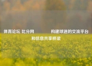体育论坛 比分网👉构建球迷的交流平台和信息共享桥梁