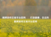 棋牌游戏交易平台官网✌️打造健康、合法的棋牌游戏交易平台官网
