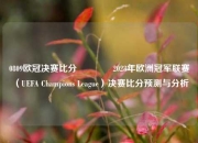 0809欧冠决赛比分🥇2023年欧洲冠军联赛（UEFA Champions League）决赛比分预测与分析