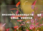 即时足球即时比分足球完场比分下载✌️掌握比赛动态，享受即时乐趣