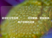 篮球比分专业网🏐实时更新、数据精准、用户信赖的选择