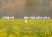 球网比分网👉现代体育竞技的焦点与挑战