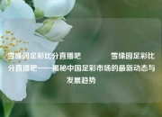 雪缘园足彩比分直播吧👍雪缘园足彩比分直播吧——揭秘中国足彩市场的最新动态与发展趋势