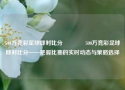 500万竞彩足球即时比分🥎500万竞彩足球即时比分——把握比赛的实时动态与策略选择