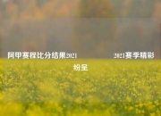 阿甲赛程比分结果2021🎖️2021赛季精彩纷呈