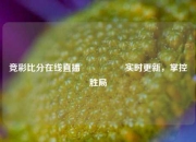 竞彩比分在线直播🎖️实时更新，掌控胜局
