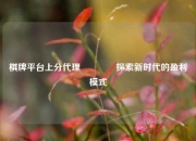 棋牌平台上分代理🌈探索新时代的盈利模式