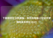 下载即时比分网易版⚽如何在电脑上安装并使用网易实时比分APP