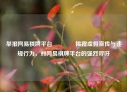 举报网易棋牌平台🏆揭露虚假宣传与违规行为，对网易棋牌平台的强烈呼吁