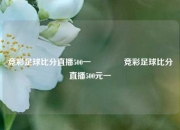 竞彩足球比分直播500一👉竞彩足球比分直播500元一