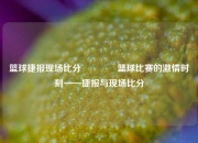 篮球捷报现场比分🏅篮球比赛的激情时刻——捷报与现场比分