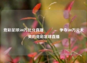 竞彩足球500万比分直播🥇争夺500万元大奖的竞彩足球直播