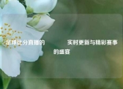 足球比分直播的👉实时更新与精彩赛事的盛宴