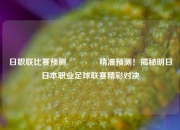 日职联比赛预测👈精准预测！揭秘明日日本职业足球联赛精彩对决