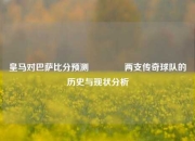 皇马对巴萨比分预测🥇两支传奇球队的历史与现状分析