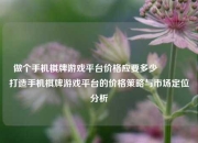 做个手机棋牌游戏平台价格应要多少👉打造手机棋牌游戏平台的价格策略与市场定位分析