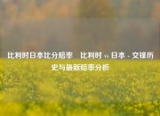 比利时日本比分赔率⚾比利时 vs 日本 - 交锋历史与最新赔率分析