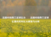 法国对纽西兰足球比分✌️法国对纽西兰足球比赛的实时比分更新与分析