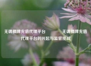 无谓棋牌充值代理平台🏐无谓棋牌充值代理平台的兴起与监管挑战