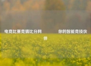 电竞比赛竞猜比分网👈你的智能竞技伙伴