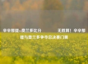 辛辛那提vs奥兰多比分🥎无胜算！辛辛那提与奥兰多争夺总决赛门票
