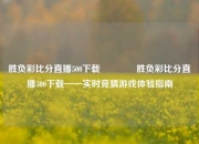 胜负彩比分直播500下载🏐胜负彩比分直播500下载——实时竞猜游戏体验指南