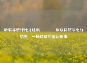 欧联杯篮球比分结果👉欧联杯篮球比分结果，一场精彩的国际赛事
