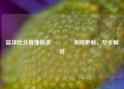 篮球比分直播新浪🏐实时更新，专业解说