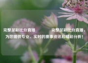 完整足彩比分直播🥉完整足彩比分直播，为您提供专业、实时的赛事资讯和精彩分析！