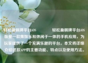 轻松盈棋牌平台iOS👍轻松盈棋牌平台iOS版是一款集娱乐和休闲于一体的手机应用，为玩家提供了一个充满乐趣的平台。本文将详细介绍这款APP的主要功能、特点以及使用方法。
