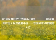 007球探即时比分足球43mb查看🏅007球探即时比分足球直播平台——您的实时足球盛宴入口