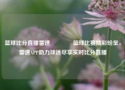 篮球比分直播雷速🏀篮球比赛精彩纷呈，雷速APP助力球迷尽享实时比分直播