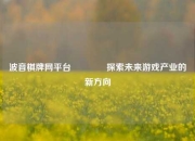 波音棋牌网平台👈探索未来游戏产业的新方向