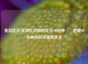 皇冠比分.足球比分即时比分.90分钟✌️把握90分钟内的关键胜负手