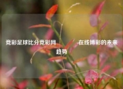 竞彩足球比分竞彩网🏅在线博彩的未来趋势