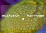 体彩五大联赛比分🏅精准分析与策略分享