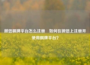 微信棋牌平台怎么注册⚾如何在微信上注册并使用棋牌平台？